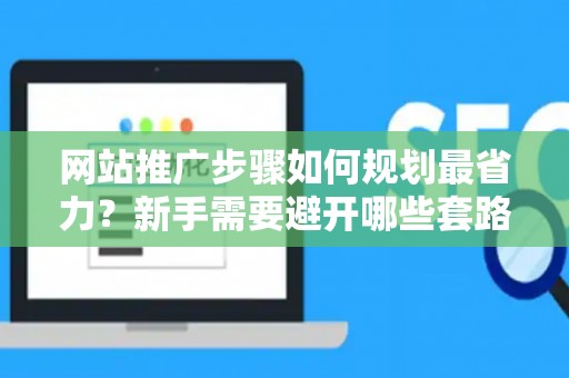 网站推广步骤如何规划最省力？新手需要避开哪些套路？